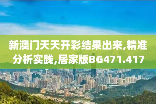 新澳門天天開彩結果出來,精準分析實踐,居家版BG471.417