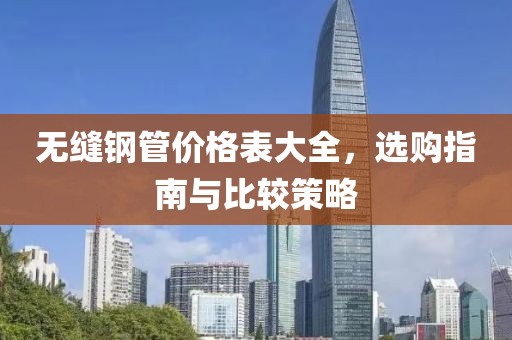 無縫鋼管價格表大全，選購指南與比較策略