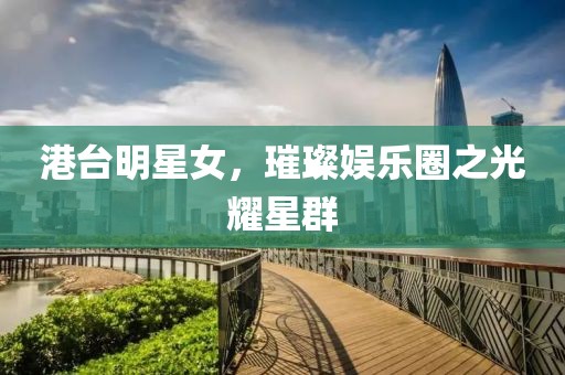 港臺明星女，璀璨娛樂圈之光耀星群