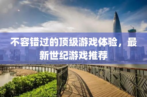 不容錯過的頂級游戲體驗，最新世紀游戲推薦