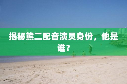 揭秘熊二配音演員身份，他是誰？