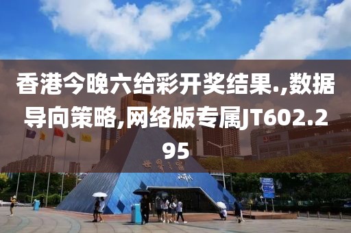 香港今晚六給彩開獎結(jié)果.,數(shù)據(jù)導(dǎo)向策略,網(wǎng)絡(luò)版專屬JT602.295