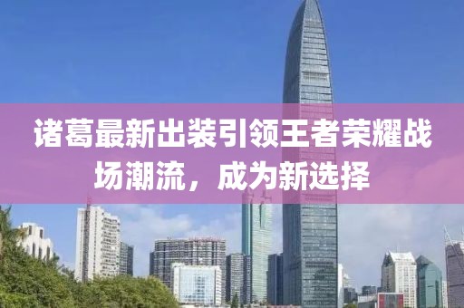 諸葛最新出裝引領(lǐng)王者榮耀戰(zhàn)場潮流，成為新選擇