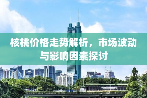 核桃價格走勢解析，市場波動與影響因素探討