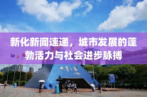 新化新聞速遞，城市發(fā)展的蓬勃活力與社會(huì)進(jìn)步脈搏