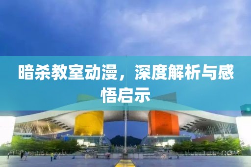 暗殺教室動(dòng)漫，深度解析與感悟啟示