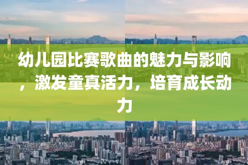 幼兒園比賽歌曲的魅力與影響，激發(fā)童真活力，培育成長動力