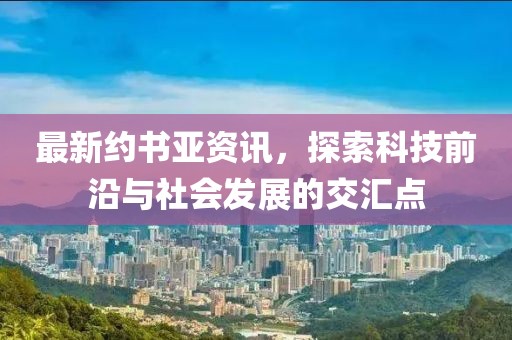 最新約書亞資訊，探索科技前沿與社會發(fā)展的交匯點