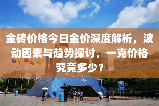 金磚價格今日金價深度解析，波動因素與趨勢探討，一克價格究竟多少？