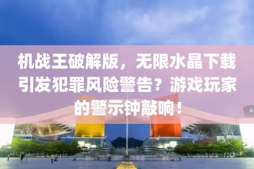 機戰(zhàn)王破解版，無限水晶下載引發(fā)犯罪風(fēng)險警告？游戲玩家的警示鐘敲響！