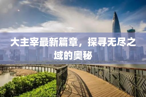 大主宰最新篇章，探尋無盡之域的奧秘