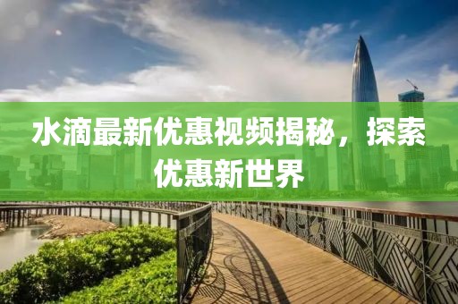 水滴最新優(yōu)惠視頻揭秘，探索優(yōu)惠新世界