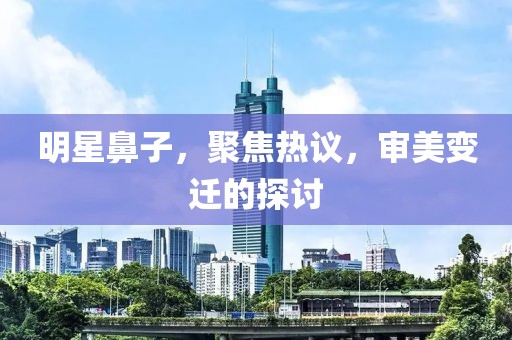 明星鼻子，聚焦熱議，審美變遷的探討