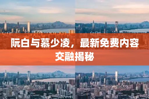 阮白與慕少凌，最新免費(fèi)內(nèi)容交融揭秘