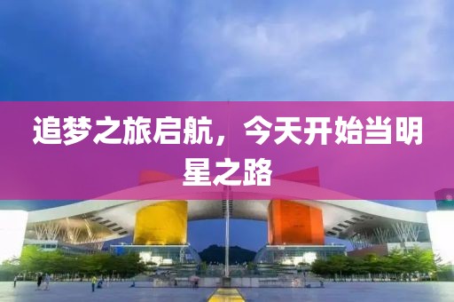 追夢之旅啟航，今天開始當(dāng)明星之路