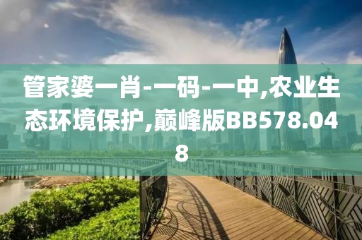 管家婆一肖-一碼-一中,農(nóng)業(yè)生態(tài)環(huán)境保護(hù),巔峰版BB578.048