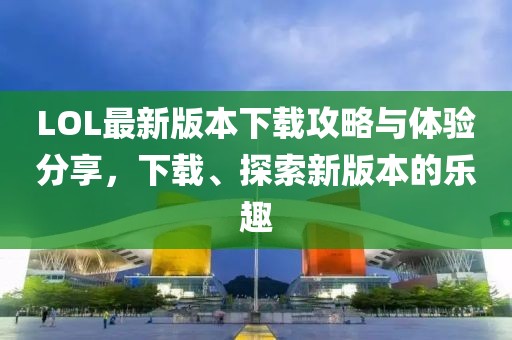 LOL最新版本下載攻略與體驗分享，下載、探索新版本的樂趣