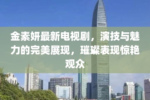 金素妍最新電視劇，演技與魅力的完美展現(xiàn)，璀璨表現(xiàn)驚艷觀眾
