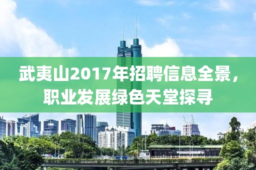 武夷山2017年招聘信息全景，職業(yè)發(fā)展綠色天堂探尋