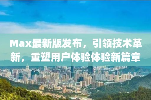 Max最新版發(fā)布，引領(lǐng)技術(shù)革新，重塑用戶體驗體驗新篇章