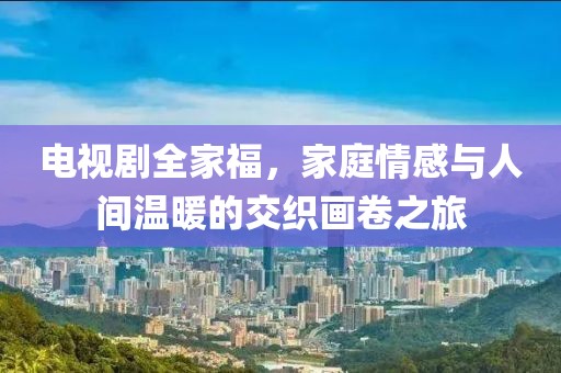 電視劇全家福，家庭情感與人間溫暖的交織畫卷之旅