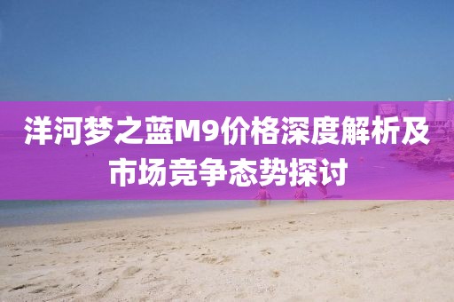 洋河夢之藍M9價格深度解析及市場競爭態(tài)勢探討