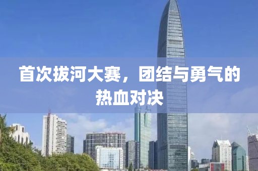 首次拔河大賽，團(tuán)結(jié)與勇氣的熱血對決