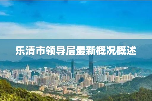 樂(lè)清市領(lǐng)導(dǎo)層最新概況概述