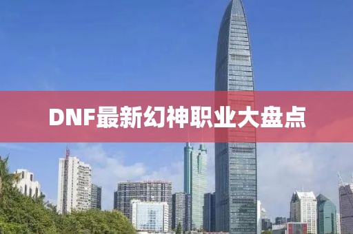 DNF最新幻神職業(yè)大盤點(diǎn)