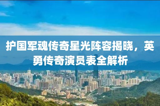 護(hù)國(guó)軍魂傳奇星光陣容揭曉，英勇傳奇演員表全解析