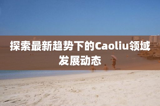 探索最新趨勢下的Caoliu領域發(fā)展動態(tài)