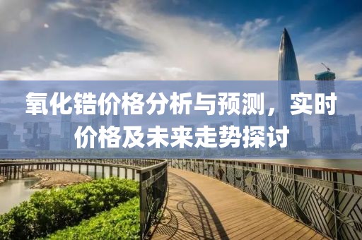 氧化鋯價(jià)格分析與預(yù)測，實(shí)時(shí)價(jià)格及未來走勢探討