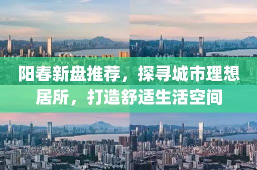 陽春新盤推薦，探尋城市理想居所，打造舒適生活空間