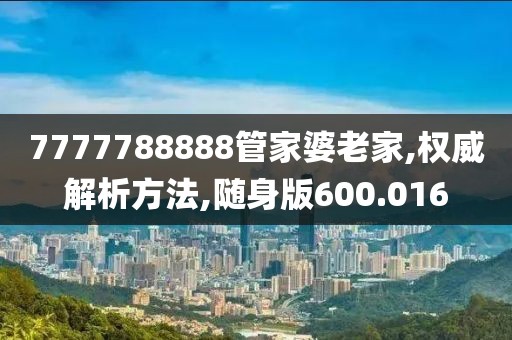 7777788888管家婆老家,權(quán)威解析方法,隨身版600.016