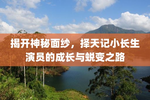 揭開神秘面紗，擇天記小長生演員的成長與蛻變之路