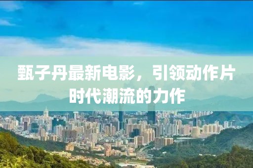 甄子丹最新電影，引領(lǐng)動作片時代潮流的力作