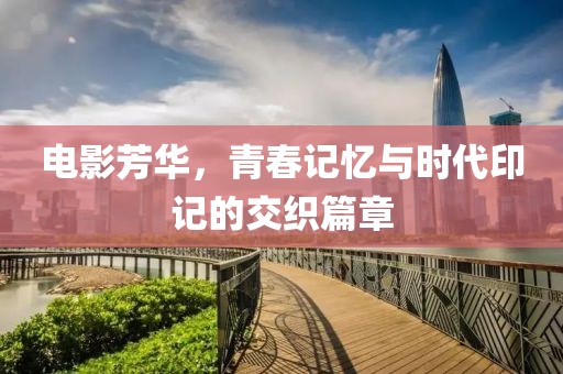 電影芳華，青春記憶與時(shí)代印記的交織篇章