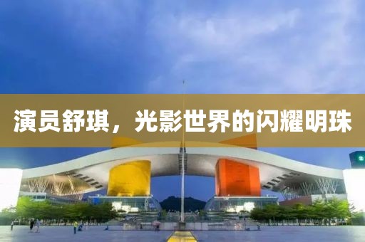 演員舒琪，光影世界的閃耀明珠