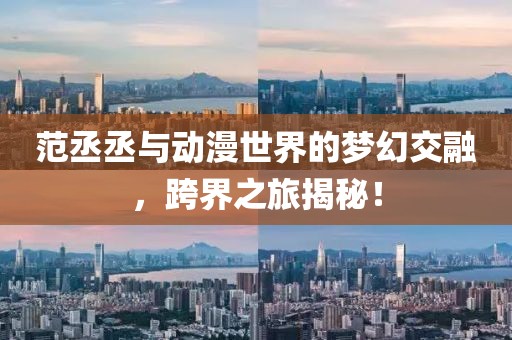 范丞丞與動漫世界的夢幻交融，跨界之旅揭秘！