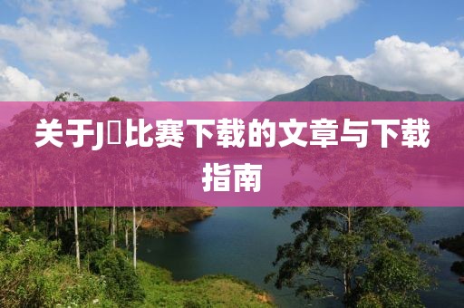 關(guān)于J丅比賽下載的文章與下載指南