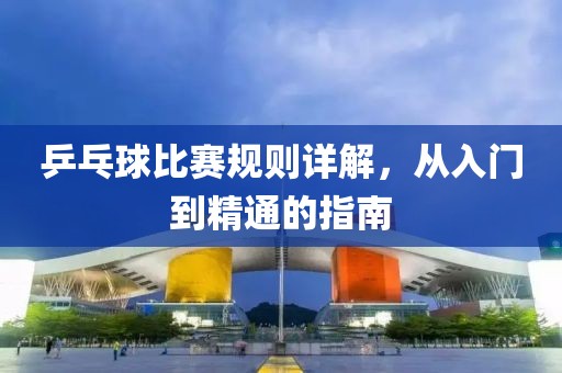 乒乓球比賽規(guī)則詳解，從入門到精通的指南