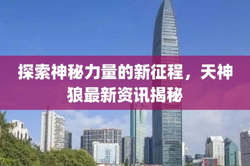 探索神秘力量的新征程，天神狼最新資訊揭秘