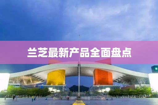 蘭芝最新產(chǎn)品全面盤點