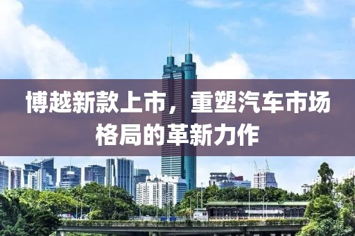 博越新款上市，重塑汽車市場格局的革新力作