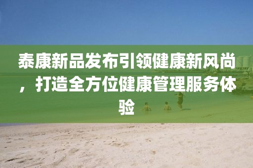 泰康新品發(fā)布引領(lǐng)健康新風尚，打造全方位健康管理服務(wù)體驗