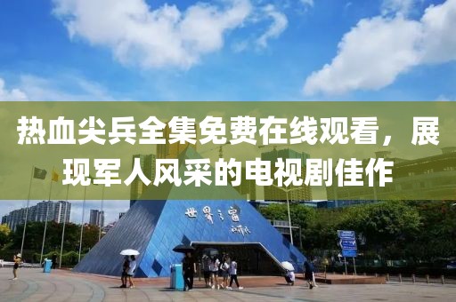 熱血尖兵全集免費(fèi)在線觀看，展現(xiàn)軍人風(fēng)采的電視劇佳作
