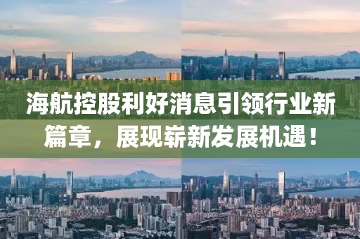海航控股利好消息引領(lǐng)行業(yè)新篇章，展現(xiàn)嶄新發(fā)展機(jī)遇！