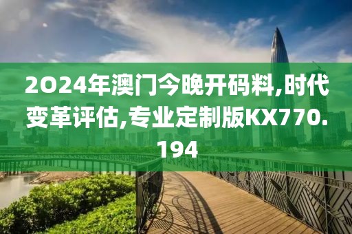 2O24年澳門今晚開碼料,時代變革評估,專業(yè)定制版KX770.194