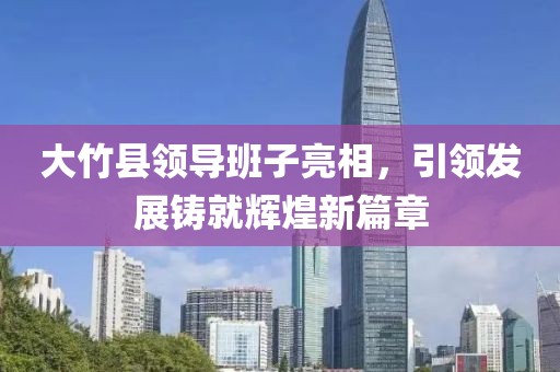 大竹縣領(lǐng)導(dǎo)班子亮相，引領(lǐng)發(fā)展鑄就輝煌新篇章