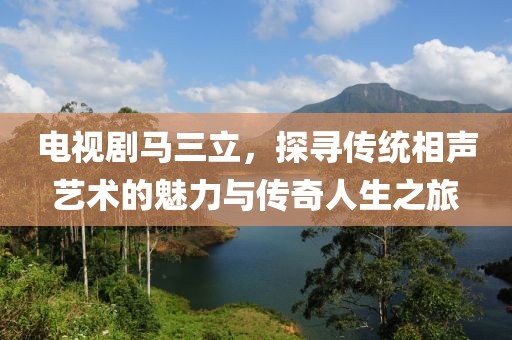 電視劇馬三立，探尋傳統(tǒng)相聲藝術(shù)的魅力與傳奇人生之旅